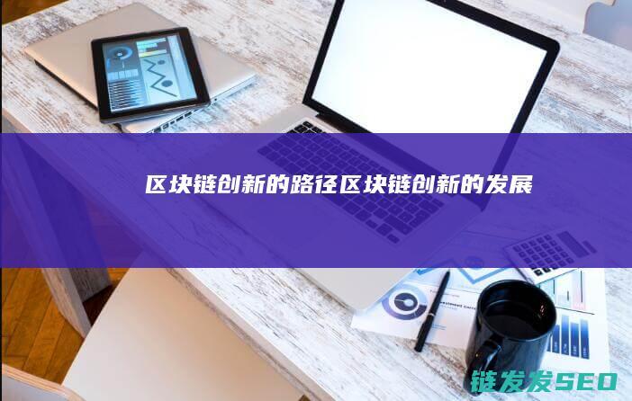 区块链创新的路径 (区块链创新的发展)
