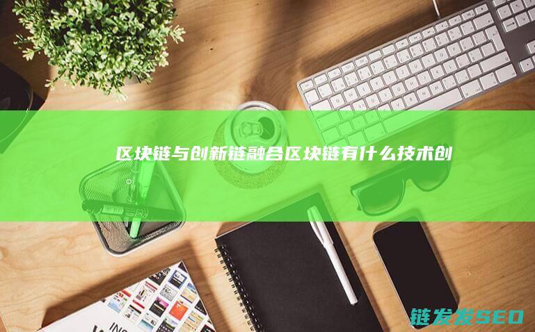 区块链与创新链融合 (区块链有什么技术创新)