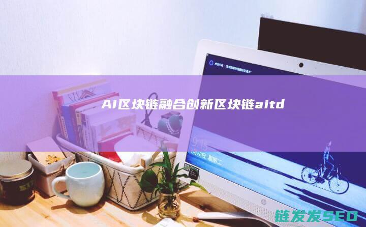 AI 区块链融合创新 (区块链aitd)