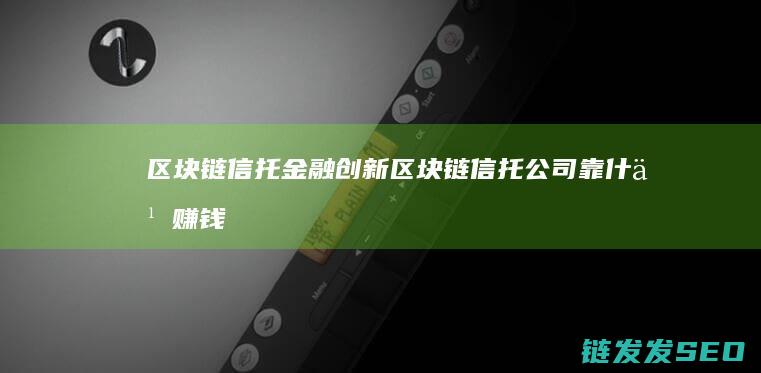 区块链信托金融创新 (区块链信托公司靠什么赚钱)