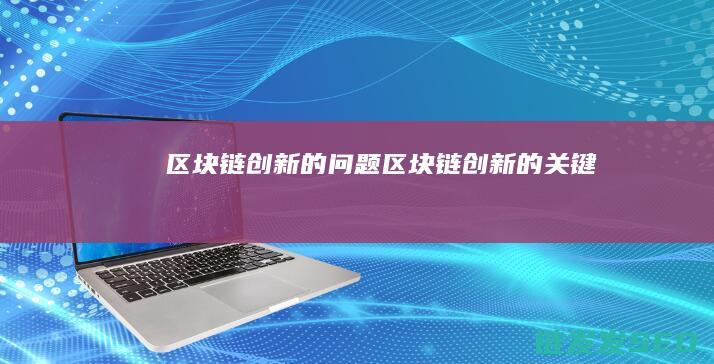 区块链创新的问题 (区块链创新的关键)