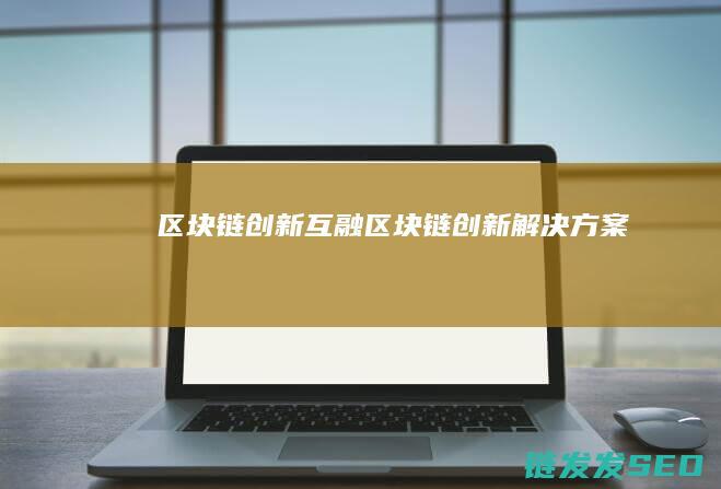 区块链创新互融 (区块链创新解决方案)
