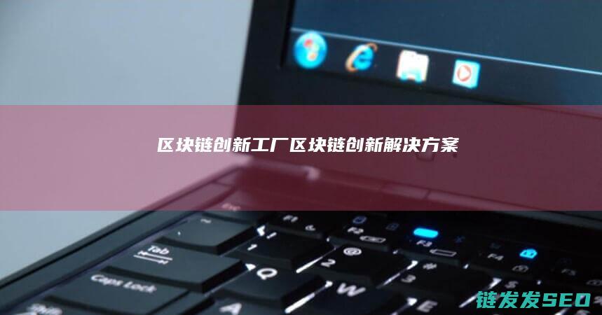区块链创新工厂 (区块链创新解决方案)