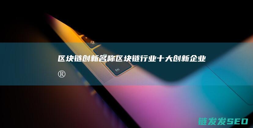 区块链创新名称 (区块链行业十大创新企业家)