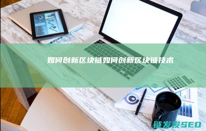 如何创新区块链 (如何创新区块链技术)