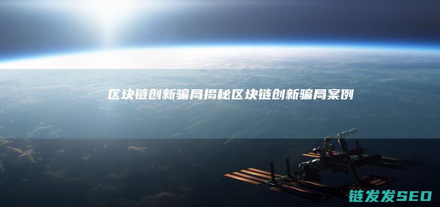 区块链创新骗局揭秘 (区块链创新骗局案例)