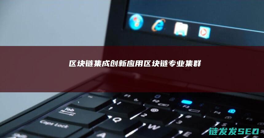 区块链集成创新应用 (区块链专业集群)