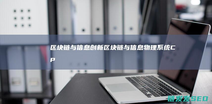 区块链与信息创新 (区块链与信息物理系统(CPS)结合,可以解决CPS的)