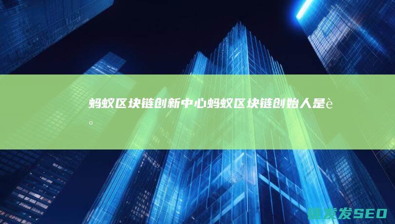 蚂蚁区块链创新中心 (蚂蚁区块链创始人是谁)