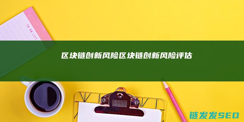 区块链创新风险 (区块链创新风险评估)