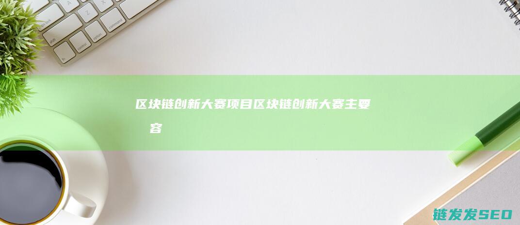 区块链创新大赛项目 (区块链创新大赛主要内容)