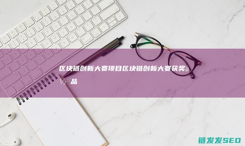区块链创新大赛项目 (区块链创新大赛获奖作品)