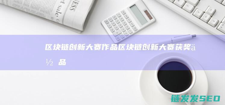 区块链创新大赛作品 (区块链创新大赛获奖作品)
