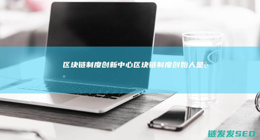 区块链制度创新中心 (区块链制度创始人是谁)