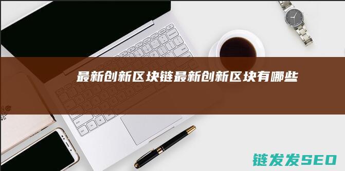 最新创新 区块链 (最新创新区块有哪些)