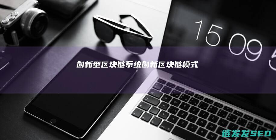 创新型区块链系统 (创新区块链模式)