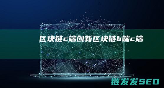 区块链c端创新 (区块链b端c端)