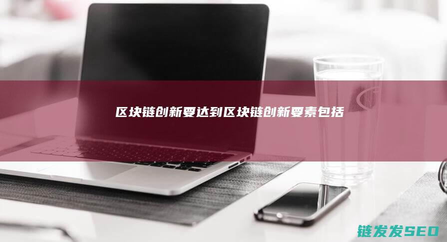 区块链创新要达到 (区块链创新要素包括)
