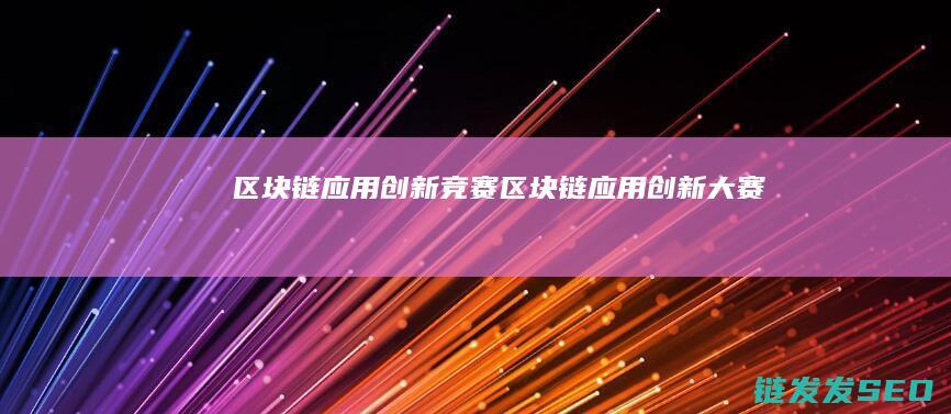 区块链应用创新竞赛 (区块链应用创新大赛)