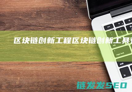 区块链创新工程 (区块链创新工具有哪些)