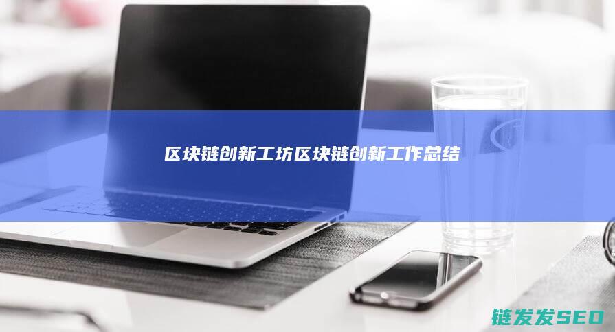 区块链创新工坊 (区块链创新工作总结)