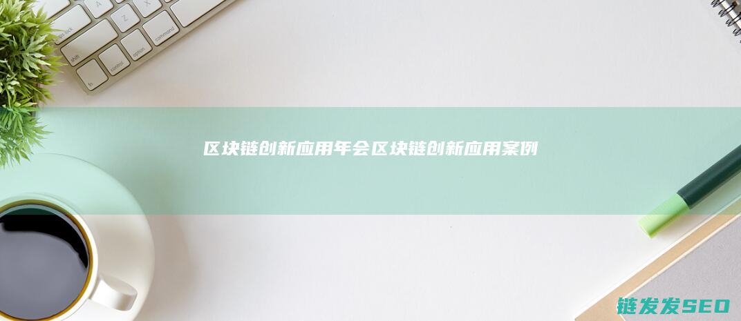 区块链创新应用年会 (区块链创新应用案例)