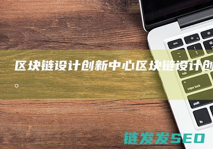 区块链设计创新中心 (区块链设计创始人是谁)