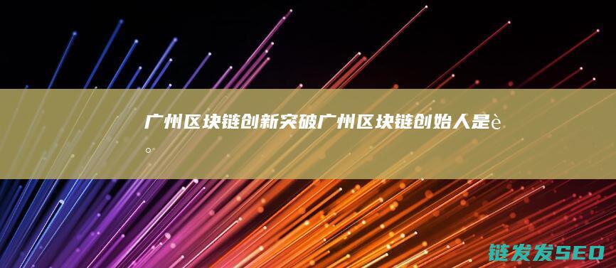 广州区块链创新突破 (广州区块链创始人是谁)