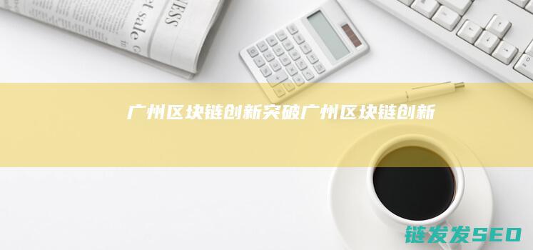 广州区块链创新突破 (广州区块链创新)