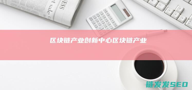区块链产业创新中心 (区块链 产业)