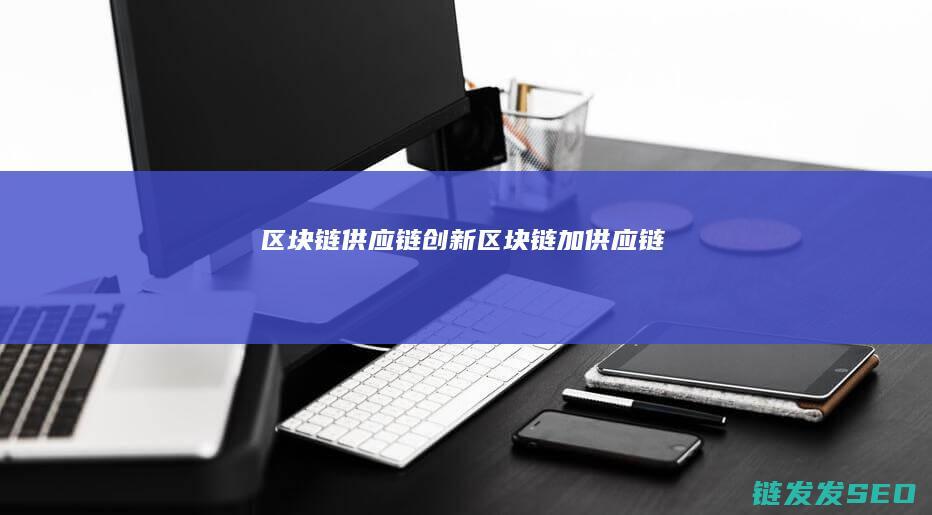 区块链供应链创新 (区块链加供应链)