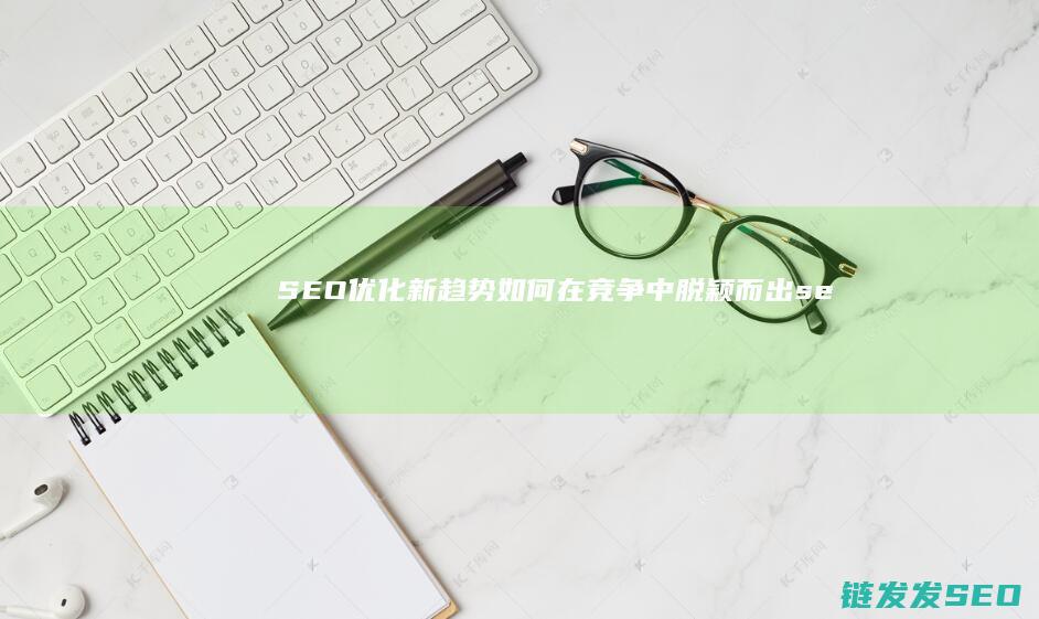 SEO优化新趋势：如何在竞争中脱颖而出 (seo具体优化流程)