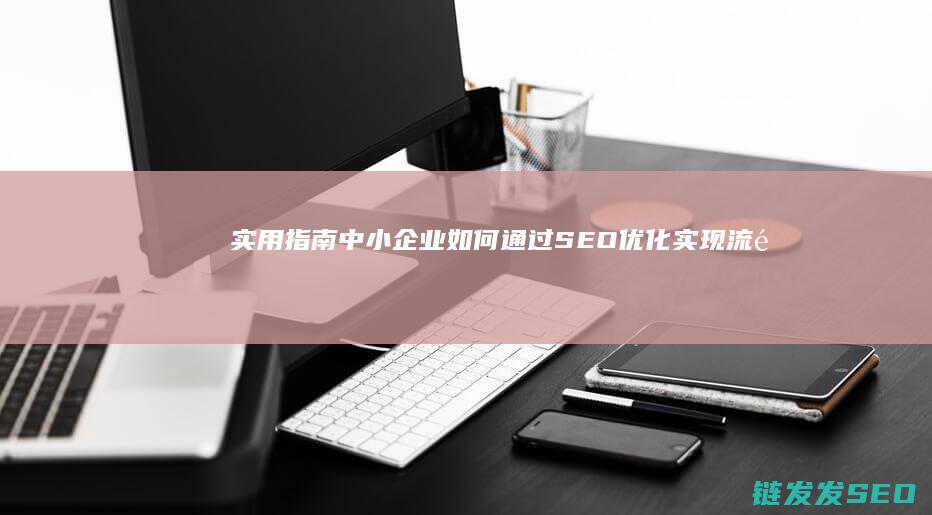 实用指南：中小企业如何通过SEO优化实现流量增长 (实用性指南)