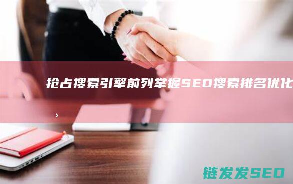 抢占搜索引擎前列！掌握SEO搜索排名优化的核心方法 (抢占搜索引擎的案例)