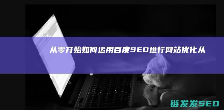 从零开始：如何运用百度SEO进行网站优化 (从零开始如何学外贸)