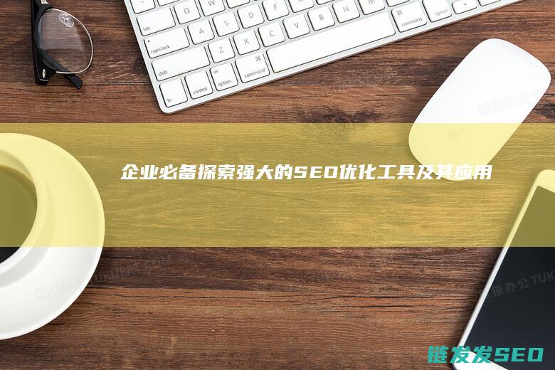 企业必备！探索强大的SEO优化工具及其应用技巧 (企业探索的具体内容是什么?)