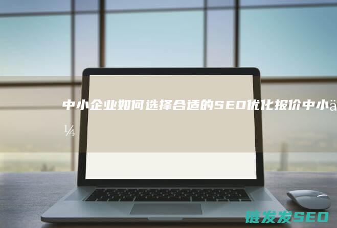 中小企业如何选择合适的SEO优化报价 (中小企业如何界定)