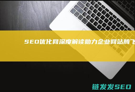 SEO优化网深度解读：助力企业网站腾飞 (SEO优化网站建设)