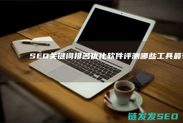SEO关键词排名优化软件评测：哪些工具最有效？ (seo关键词排名优化)