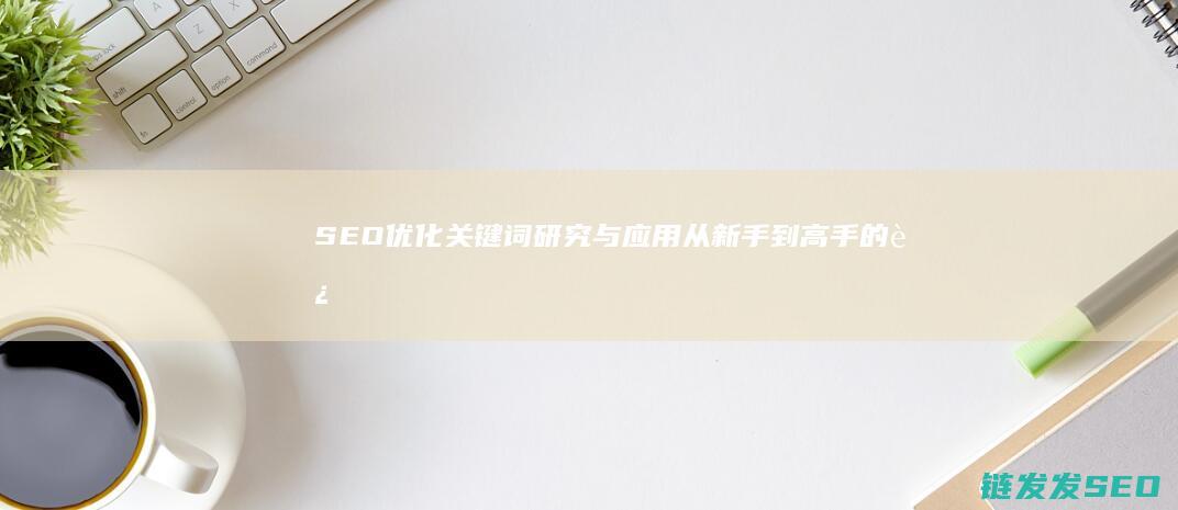 SEO优化关键词研究与应用：从新手到高手的进阶之路 (SEO优化关键词之网站内容优化)