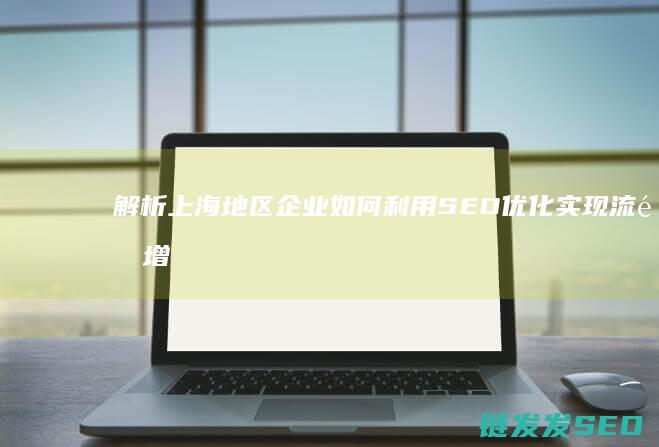 解析上海地区企业如何利用SEO优化实现流量增长 (上海的地域)