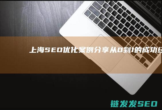 上海SEO优化案例分享：从0到1的成功经验 (上海SEO优化排名)