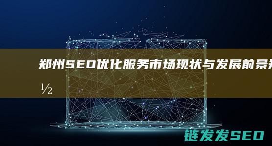 郑州SEO优化服务市场现状与发展前景 (郑州网站seo优)