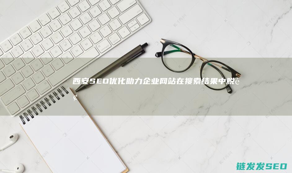 西安SEO优化：助力企业网站在搜索结果中脱颖而出的秘密武器 (西安seo服务公司)