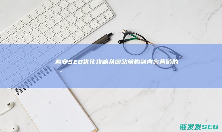 西安SEO优化攻略：从网站结构到内容营销的全面指南 (西安SEO优化)