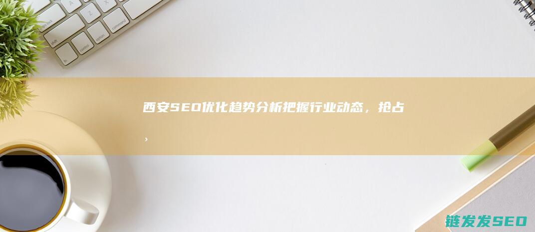 西安SEO优化趋势分析：把握行业动态，抢占市场先机 (西安SEO优化)