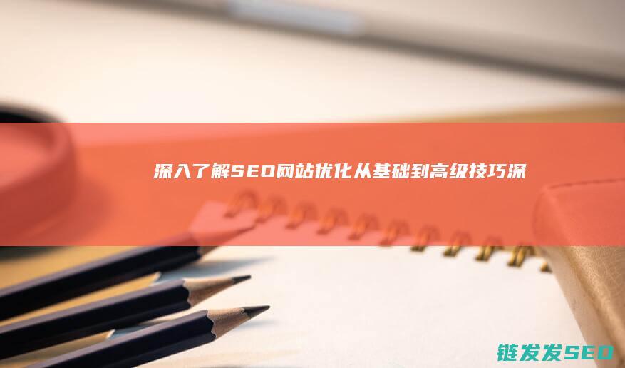 深入了解SEO网站优化：从基础到高级技巧 (深入了解是啥意思)