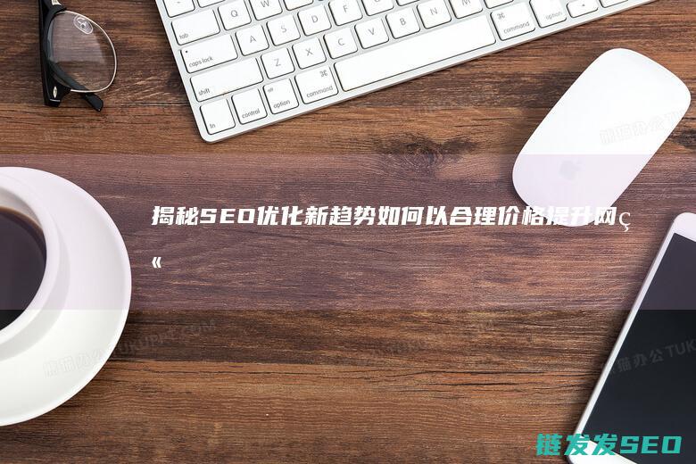 揭秘SEO优化新趋势：如何以合理价格提升网站排名 (seo的优化技巧和方法)