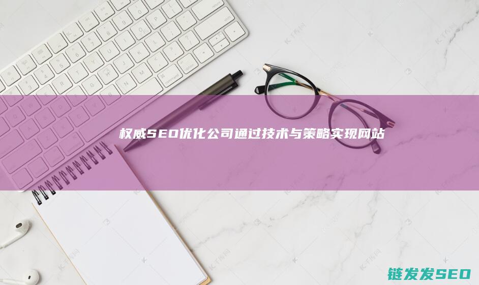 权威SEO优化公司：通过技术与策略实现网站流量与转化的双丰收 (seo优势)