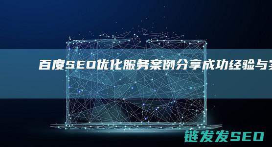 百度SEO优化服务案例分享：成功经验与实用技巧 (百度SEO优化排名)